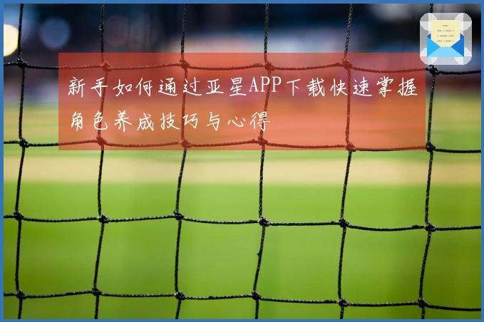 新手如何通过亚星APP下载快速掌握角色养成技巧与心得