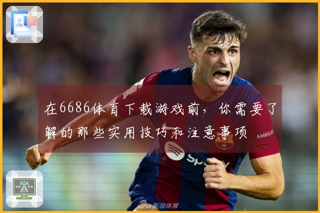 在6686体育下载游戏前，你需要了解的那些实用技巧和注意事项