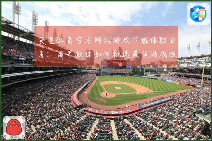 英皇体育官方网站游戏下载体验分享：高手教你如何挑选最佳游戏版本