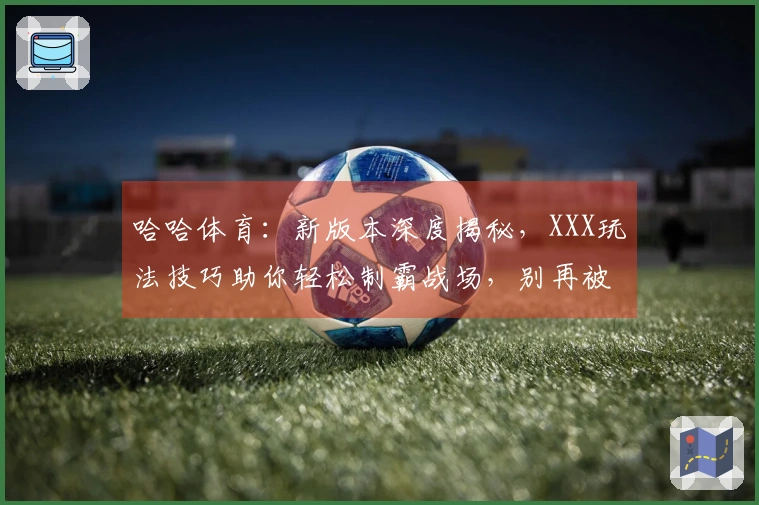 哈哈体育：新版本深度揭秘，XXX玩法技巧助你轻松制霸战场，别再被虐了！