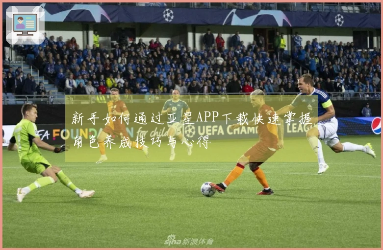 新手如何通过亚星APP下载快速掌握角色养成技巧与心得