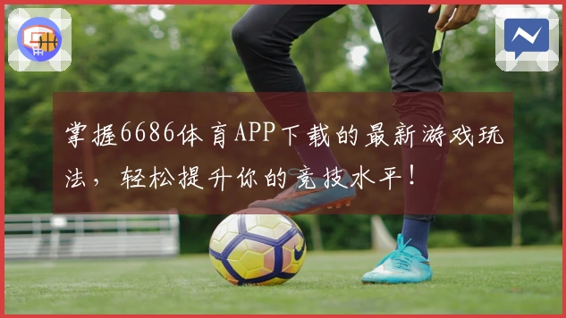 掌握6686体育APP下载的最新游戏玩法，轻松提升你的竞技水平！
