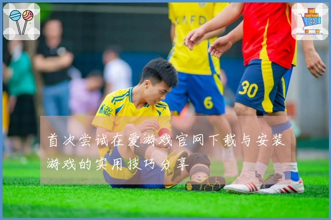 首次尝试在爱游戏官网下载与安装游戏的实用技巧分享