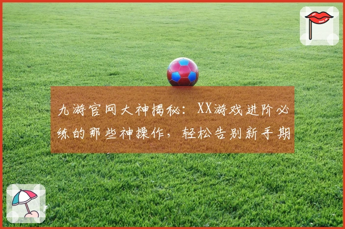 九游官网大神揭秘：XX游戏进阶必练的那些神操作，轻松告别新手期！