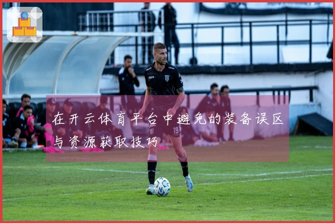 在开云体育平台中避免的装备误区与资源获取技巧