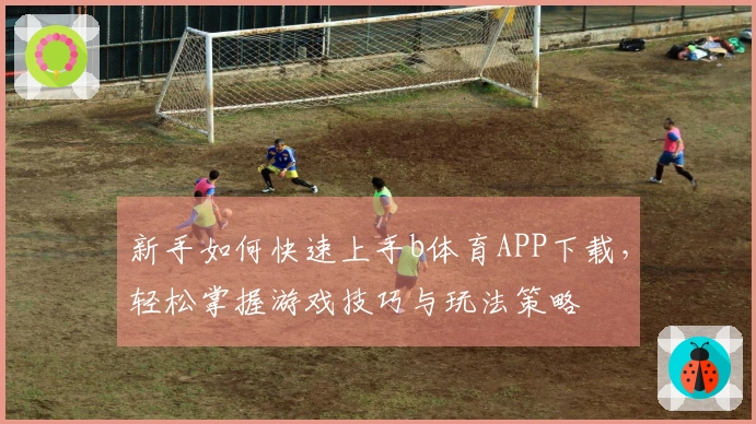 新手如何快速上手b体育APP下载，轻松掌握游戏技巧与玩法策略