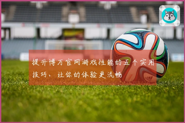 提升博万官网游戏性能的五个实用技巧，让你的体验更流畅