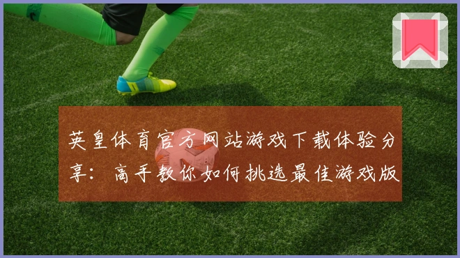 英皇体育官方网站游戏下载体验分享：高手教你如何挑选最佳游戏版本