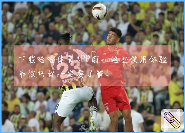 下载哈哈体育APP前，这些使用体验和技巧你一定要了解！