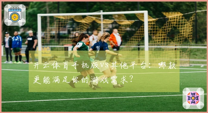 开云体育手机版vs其他平台：哪款更能满足你的游戏需求？