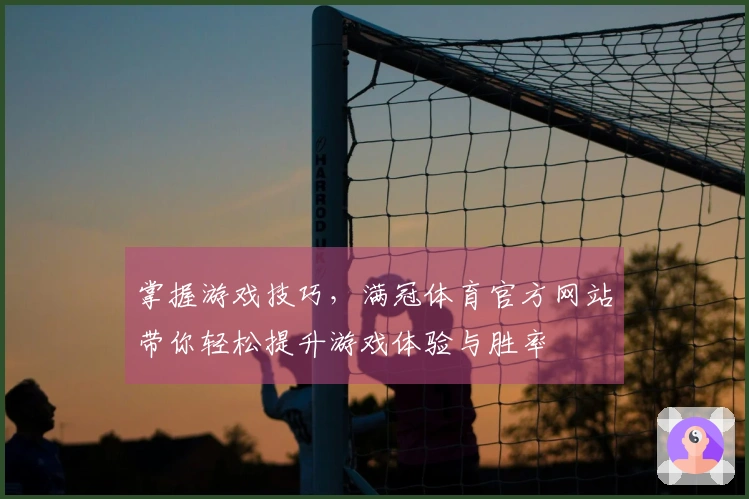 掌握游戏技巧，满冠体育官方网站带你轻松提升游戏体验与胜率