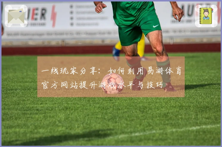 一线玩家分享：如何利用易游体育官方网站提升游戏水平与技巧