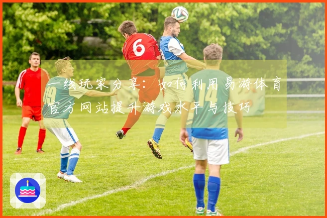 一线玩家分享：如何利用易游体育官方网站提升游戏水平与技巧