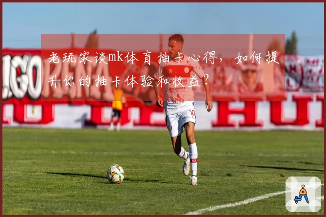老玩家谈mk体育抽卡心得，如何提升你的抽卡体验和收益？