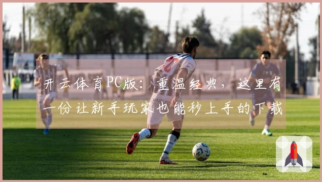 开云体育PC版：重温经典，这里有一份让新手玩家也能秒上手的下载体验升级指南