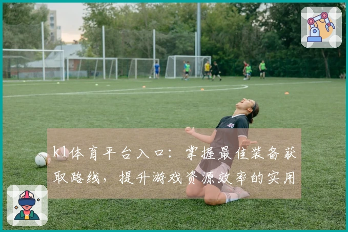 k1体育平台入口：掌握最佳装备获取路线，提升游戏资源效率的实用技巧