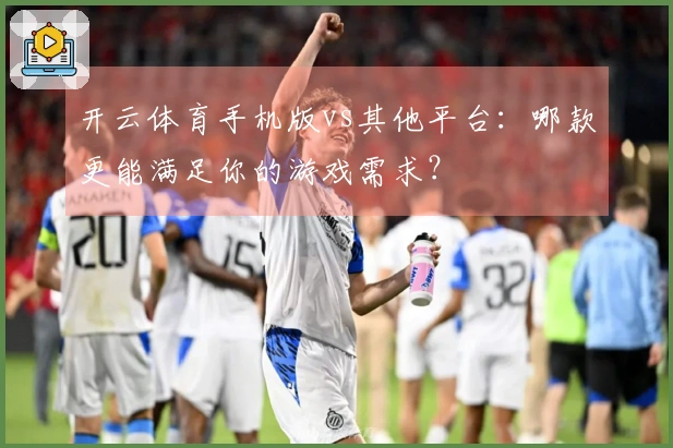 开云体育手机版vs其他平台：哪款更能满足你的游戏需求？