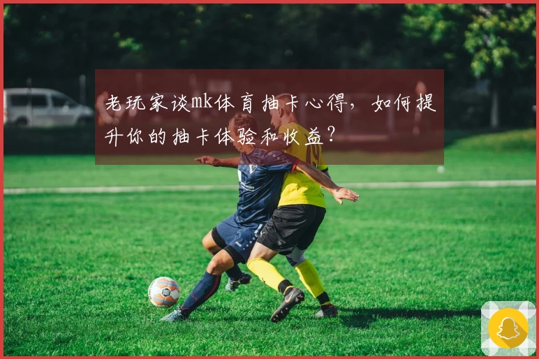 老玩家谈mk体育抽卡心得，如何提升你的抽卡体验和收益？